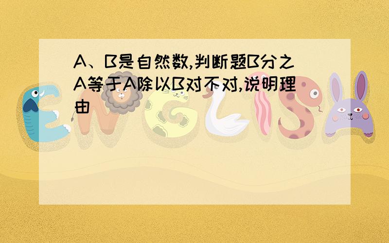 A、B是自然数,判断题B分之A等于A除以B对不对,说明理由