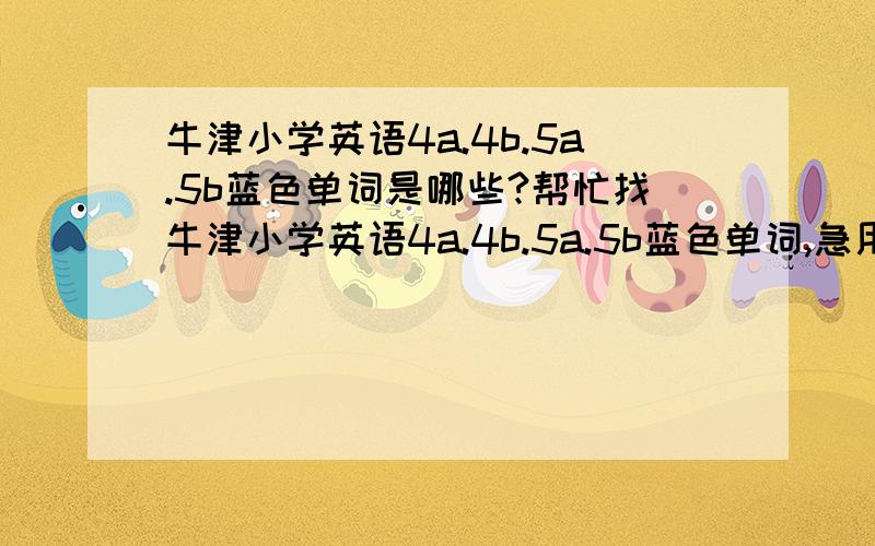 牛津小学英语4a.4b.5a.5b蓝色单词是哪些?帮忙找牛津小学英语4a.4b.5a.5b蓝色单词,急用!