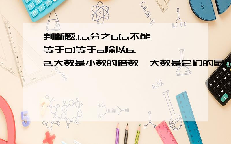 判断题.1.a分之b[a不能等于0]等于a除以b.【 】2.大数是小数的倍数,大数是它们的最小公倍数,小数是它们的最大公因数.【】3.木箱的体积就是木箱的容积.【】4.将一个长方体切成两个相等的正