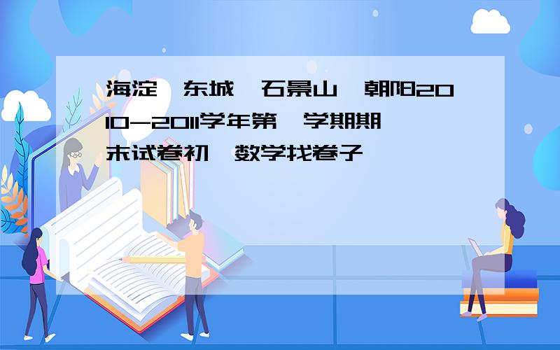 海淀,东城,石景山,朝阳2010-2011学年第一学期期末试卷初一数学找卷子