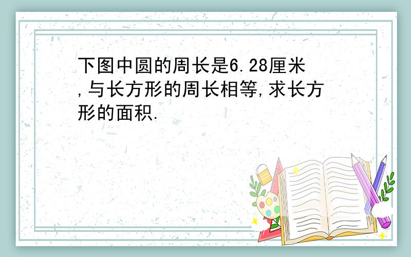 下图中圆的周长是6.28厘米,与长方形的周长相等,求长方形的面积.