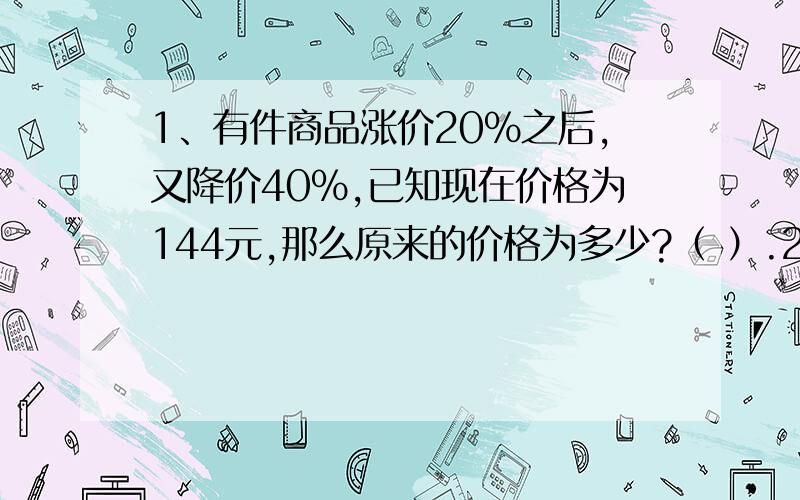 1、有件商品涨价20%之后,又降价40%,已知现在价格为144元,那么原来的价格为多少?（ ）.2、周长都一样的三角形、圆形、正方形、菱形中面积最大的是3、某公司向银行贷款,商定贷款期限是2年