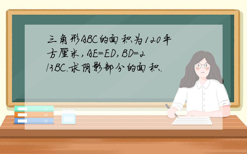 三角形ABC的面积为120平方厘米,AE=ED,BD=2/3BC.求阴影部分的面积.