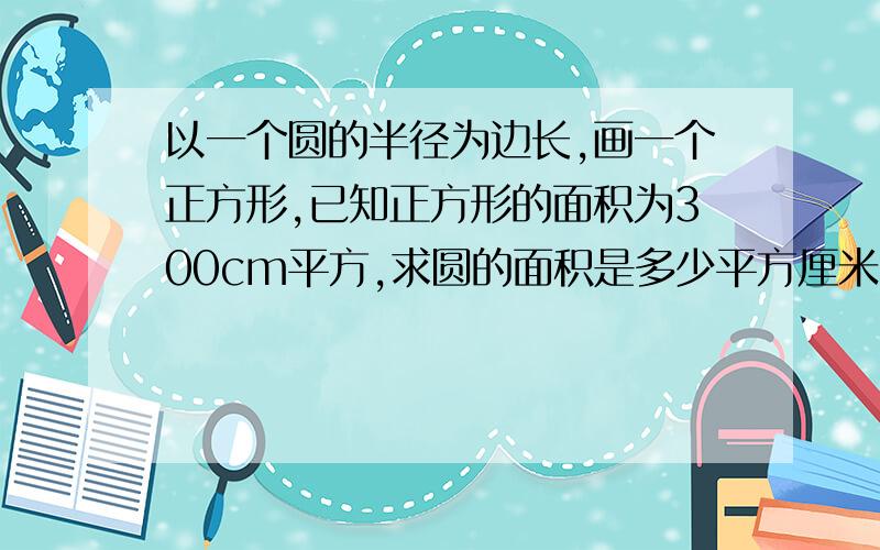 以一个圆的半径为边长,画一个正方形,已知正方形的面积为300cm平方,求圆的面积是多少平方厘米