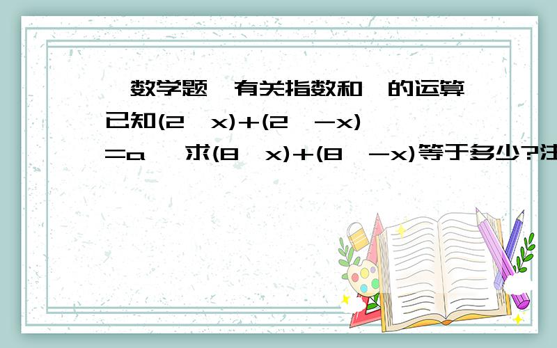 【数学题】有关指数和幂的运算已知(2^x)+(2^-x)=a ,求(8^x)+(8^-x)等于多少?注：2^x 是2的x次方 2^-x 是2的-x次方 同理8^x也是一样.为什么两个人的答案会不一样？到底谁对啊？