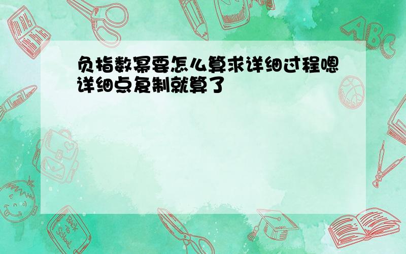 负指数幂要怎么算求详细过程嗯详细点复制就算了