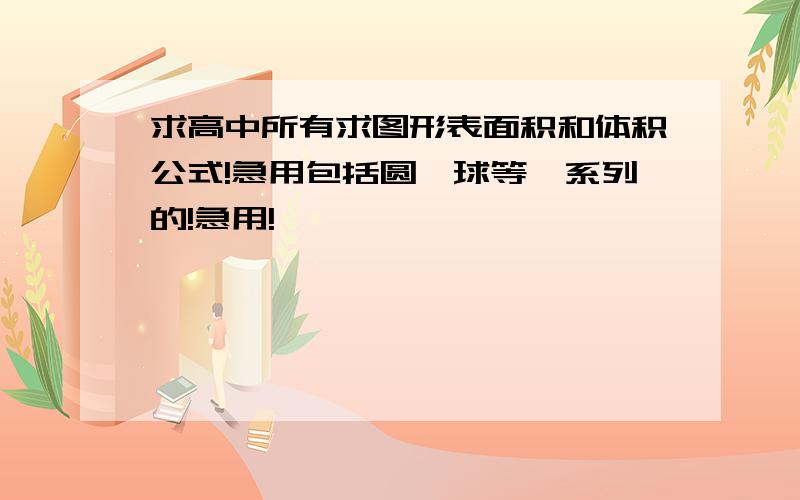 求高中所有求图形表面积和体积公式!急用包括圆,球等一系列的!急用!