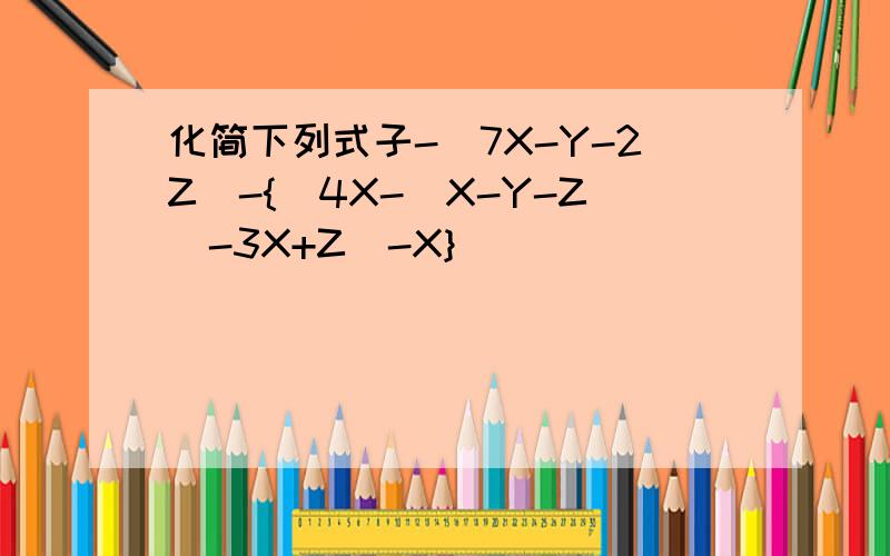 化简下列式子-（7X-Y-2Z）-{[4X-(X-Y-Z）-3X+Z]-X}