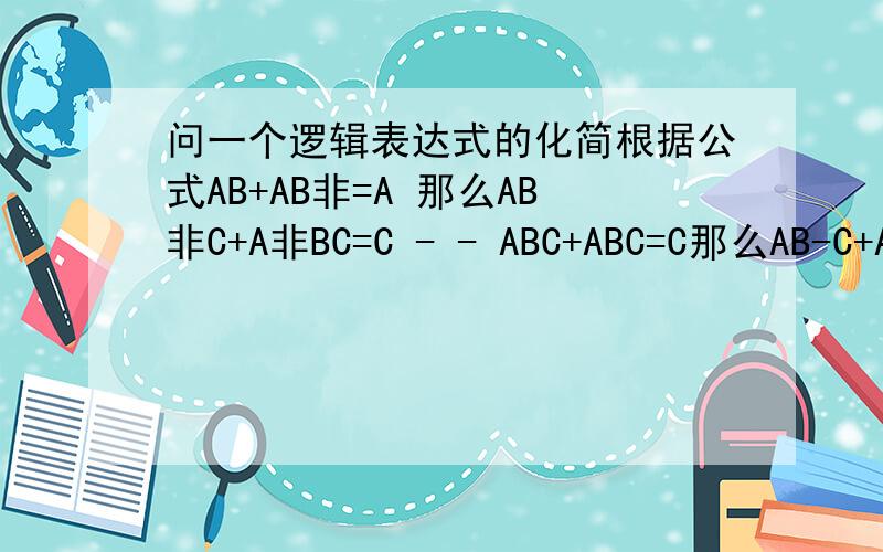 问一个逻辑表达式的化简根据公式AB+AB非=A 那么AB非C+A非BC=C - - ABC+ABC=C那么AB-C+A-BC等于什么呢?AB非C+A非BC化简后等于什么?我想知道AB非C+A非BC化简后的结果,要用到哪些公式!因为我有一个逻辑式