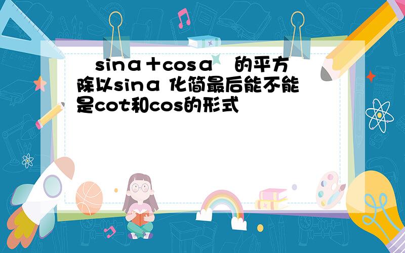 ﹙sinα＋cosα﹚的平方除以sinα 化简最后能不能是cot和cos的形式