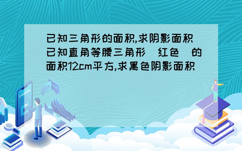 已知三角形的面积,求阴影面积已知直角等腰三角形（红色）的面积12cm平方,求黑色阴影面积