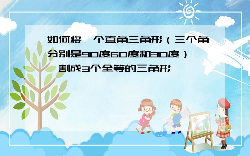 如何将一个直角三角形（三个角分别是90度60度和30度）,割成3个全等的三角形