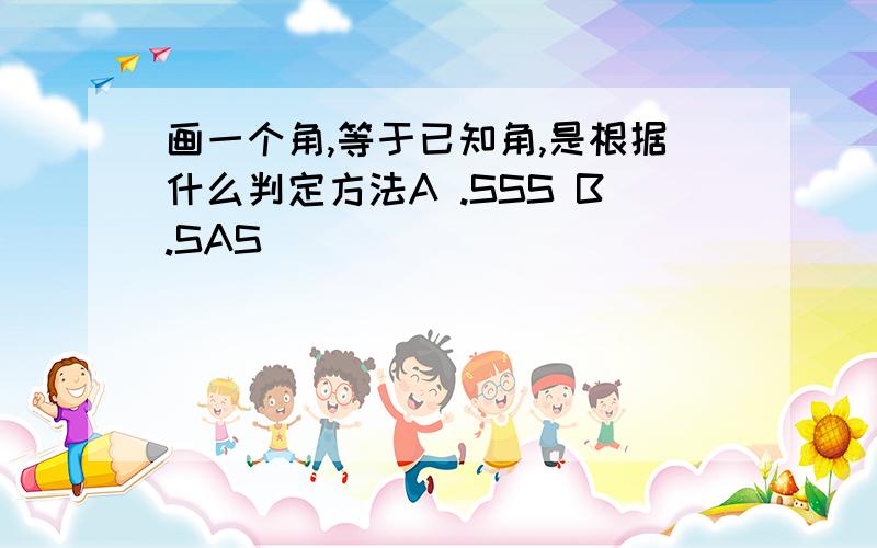 画一个角,等于已知角,是根据什么判定方法A .SSS B.SAS