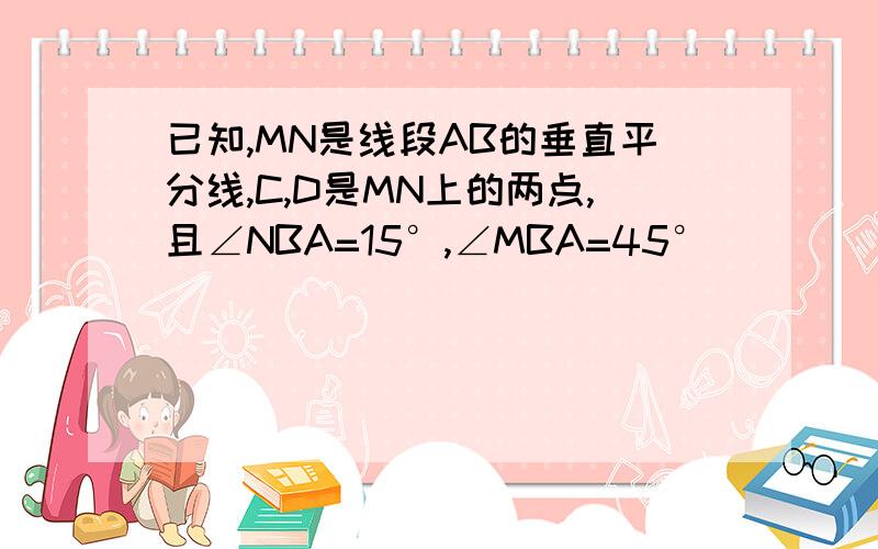 已知,MN是线段AB的垂直平分线,C,D是MN上的两点,且∠NBA=15°,∠MBA=45°