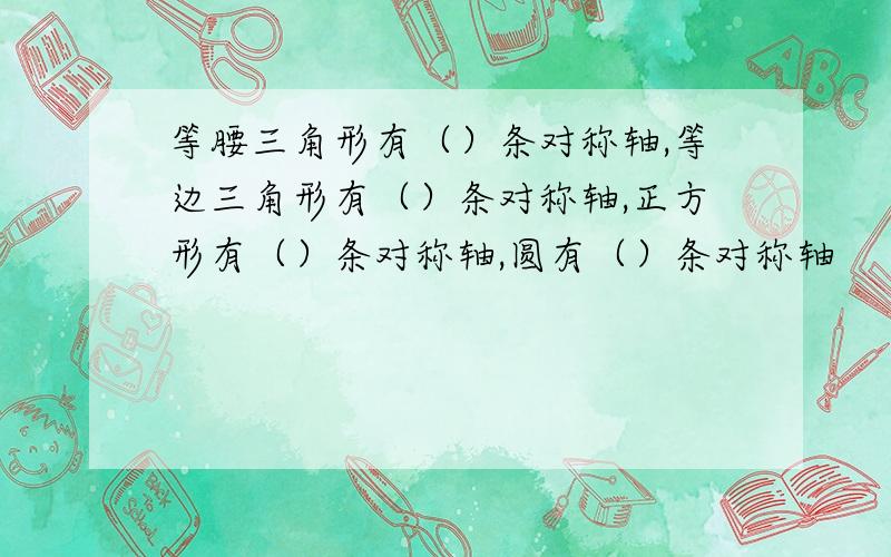 等腰三角形有（）条对称轴,等边三角形有（）条对称轴,正方形有（）条对称轴,圆有（）条对称轴