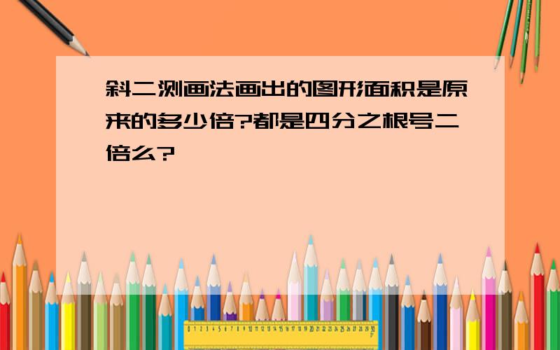 斜二测画法画出的图形面积是原来的多少倍?都是四分之根号二倍么?