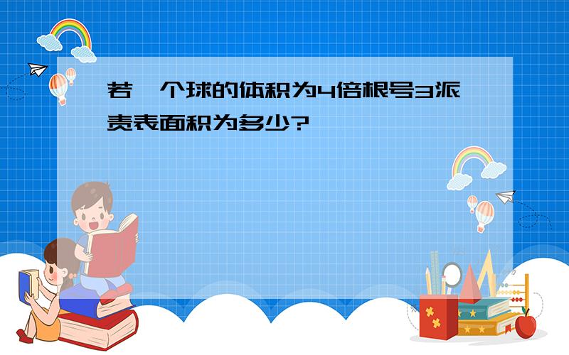 若一个球的体积为4倍根号3派责表面积为多少?