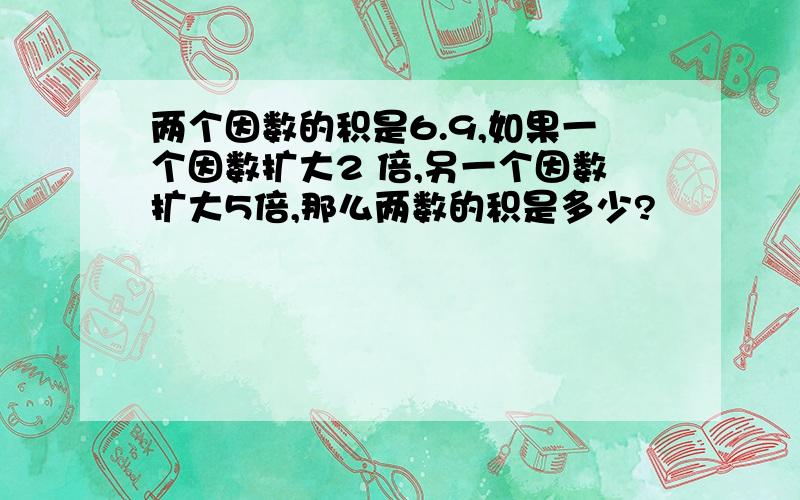 两个因数的积是6.9,如果一个因数扩大2 倍,另一个因数扩大5倍,那么两数的积是多少?