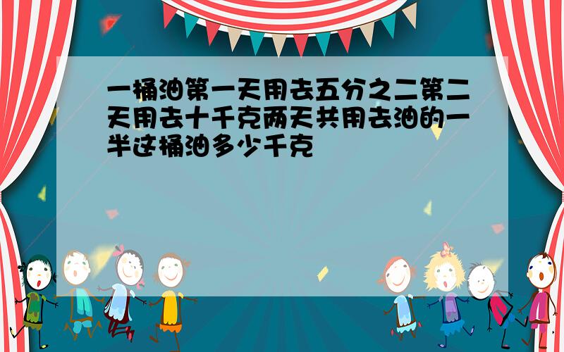 一桶油第一天用去五分之二第二天用去十千克两天共用去油的一半这桶油多少千克