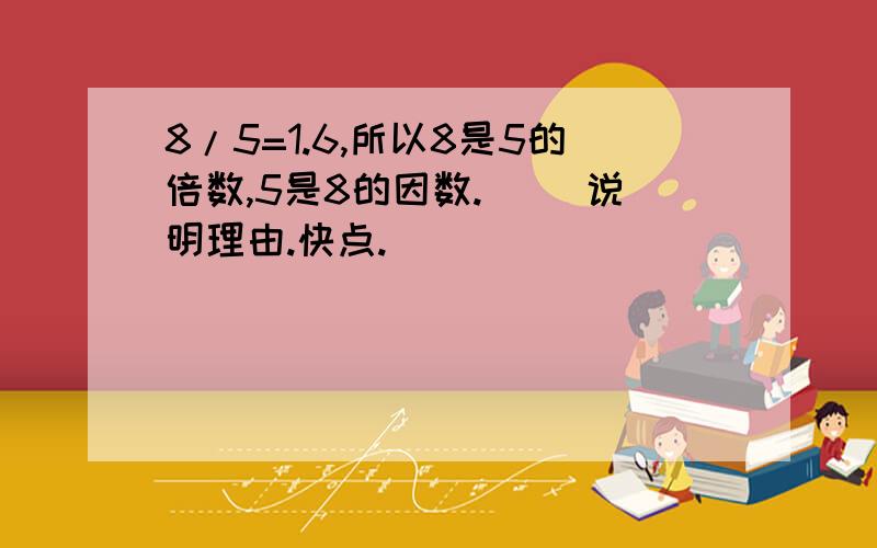 8/5=1.6,所以8是5的倍数,5是8的因数.（ ）说明理由.快点.