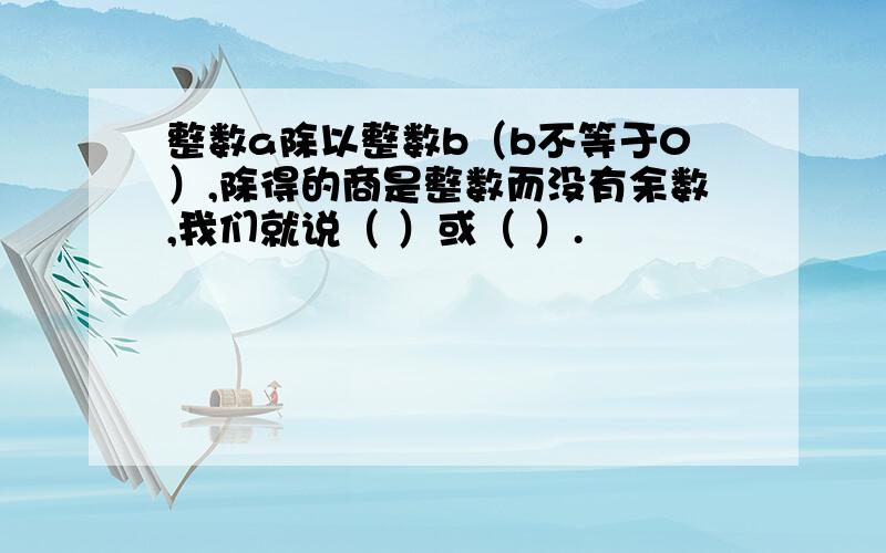 整数a除以整数b（b不等于0）,除得的商是整数而没有余数,我们就说（ ）或（ ）.