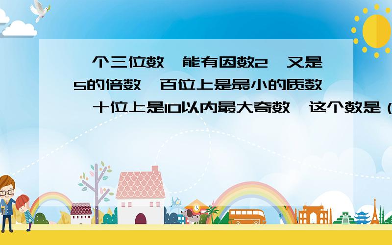 一个三位数,能有因数2,又是5的倍数,百位上是最小的质数,十位上是10以内最大奇数,这个数是（）