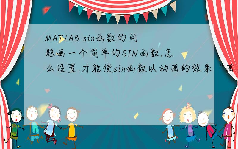 MATLAB sin函数的问题画一个简单的SIN函数,怎么设置,才能使sin函数以动画的效果“画出来”啊.