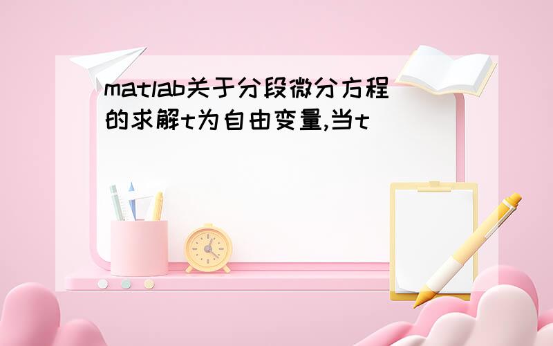 matlab关于分段微分方程的求解t为自由变量,当t