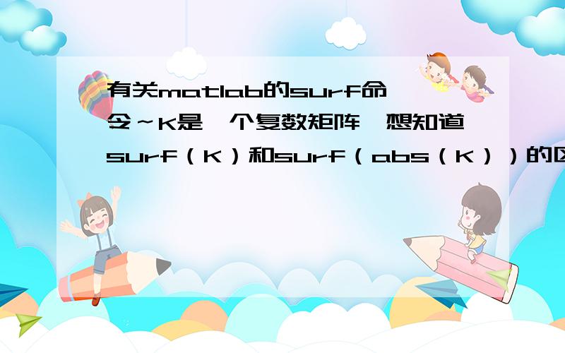 有关matlab的surf命令～K是一个复数矩阵,想知道surf（K）和surf（abs（K））的区别...