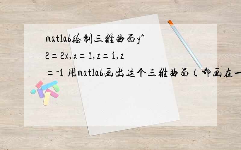 matlab绘制三维曲面y^2=2x,x=1,z=1,z=-1 用matlab画出这个三维曲面（都画在一起）.