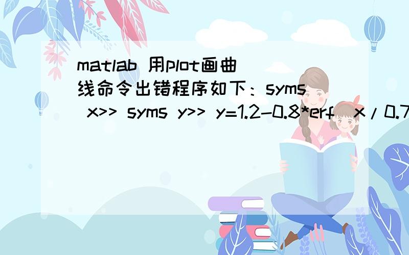 matlab 用plot画曲线命令出错程序如下：syms x>> syms y>> y=1.2-0.8*erf(x/0.76)-0.3*erf((10-x)/0.76)y =6/5-4/5*erf(25/19*x)+3/10*erf(-250/19+25/19*x)>> x=0:0.01:10;>> plot(x,y);Error using ==> plotConversion to double from sym is not possib