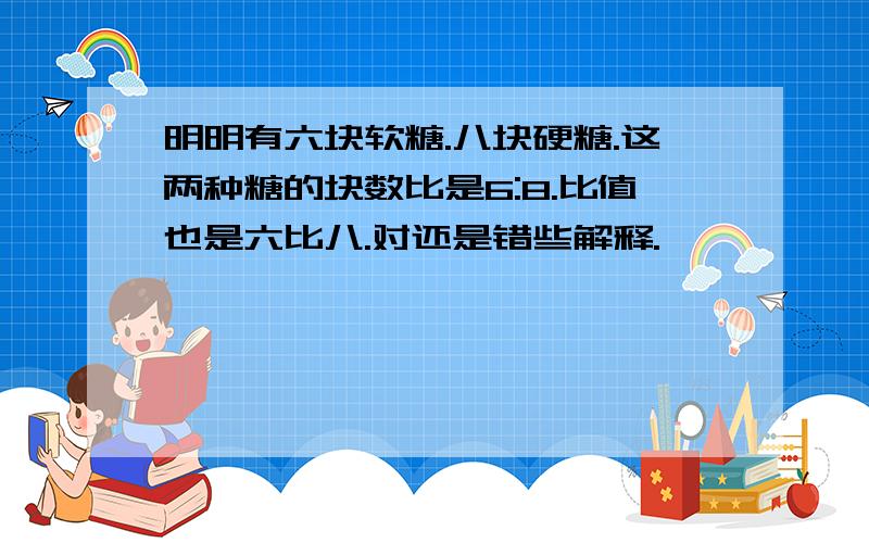 明明有六块软糖.八块硬糖.这两种糖的块数比是6:8.比值也是六比八.对还是错些解释.