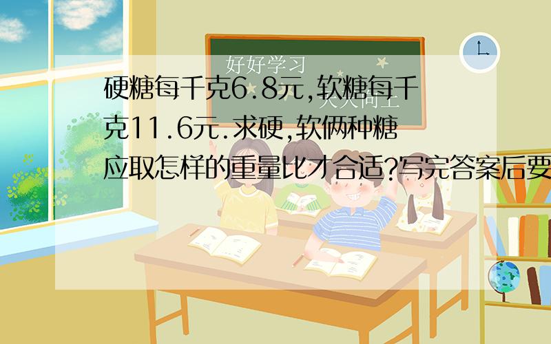 硬糖每千克6.8元,软糖每千克11.6元.求硬,软俩种糖应取怎样的重量比才合适?写完答案后要写为什么.硬糖每千克6.8元，软糖每千克11.6元，现要求混合后的糖价为每千克8.6元。求硬，软俩种糖应