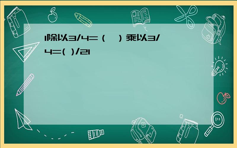 1除以3/4=（ ）乘以3/4=( )/21