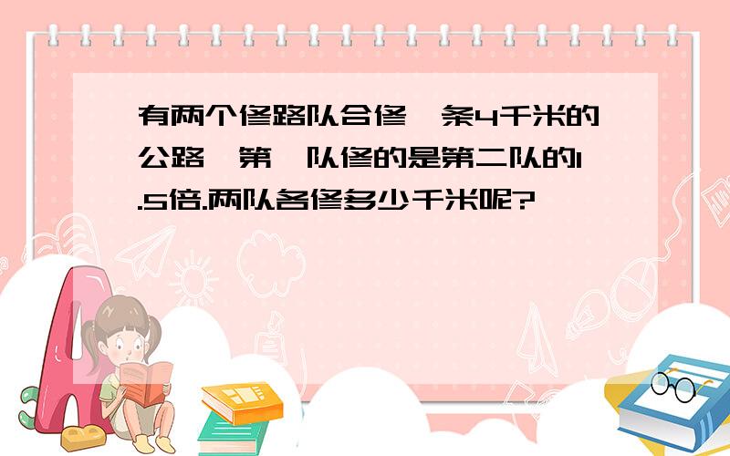 有两个修路队合修一条4千米的公路,第一队修的是第二队的1.5倍.两队各修多少千米呢?