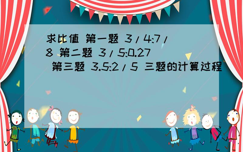 求比值 第一题 3/4:7/8 第二题 3/5:0.27 第三题 3.5:2/5 三题的计算过程