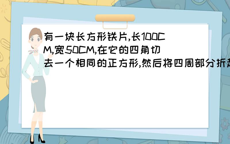 有一块长方形铁片,长100CM,宽50CM,在它的四角切去一个相同的正方形,然后将四周部分折起制成一个无盖的方盒,如果要制成的无盖方盒的底面积为3600平方厘米,那么铁片各个角应切去多大的正方