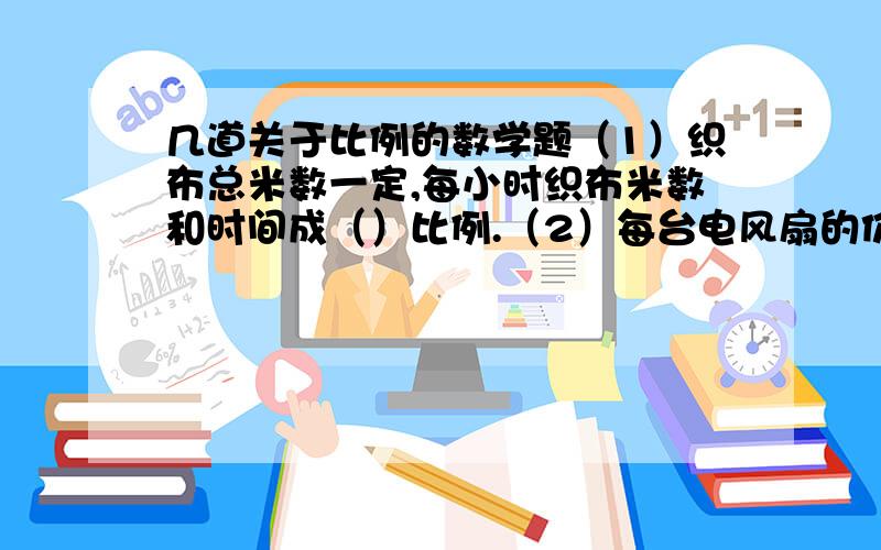 几道关于比例的数学题（1）织布总米数一定,每小时织布米数和时间成（）比例.（2）每台电风扇的价格一定,购买电风扇的台数和总钱数成（）比例（3）车轮的周长一定,车轮的轮数和行驶的