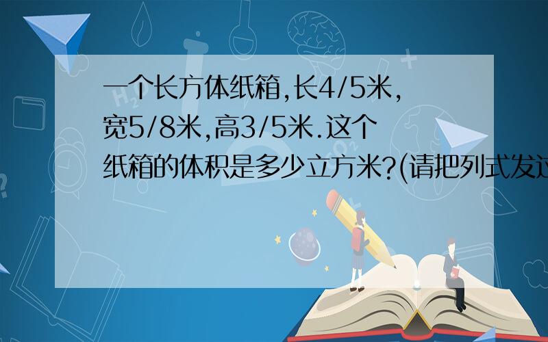 一个长方体纸箱,长4/5米,宽5/8米,高3/5米.这个纸箱的体积是多少立方米?(请把列式发过来)