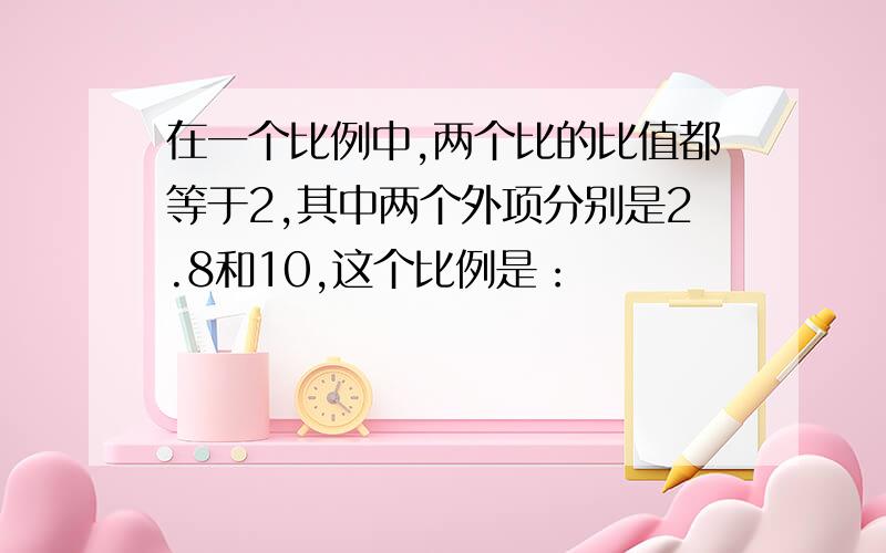 在一个比例中,两个比的比值都等于2,其中两个外项分别是2.8和10,这个比例是：