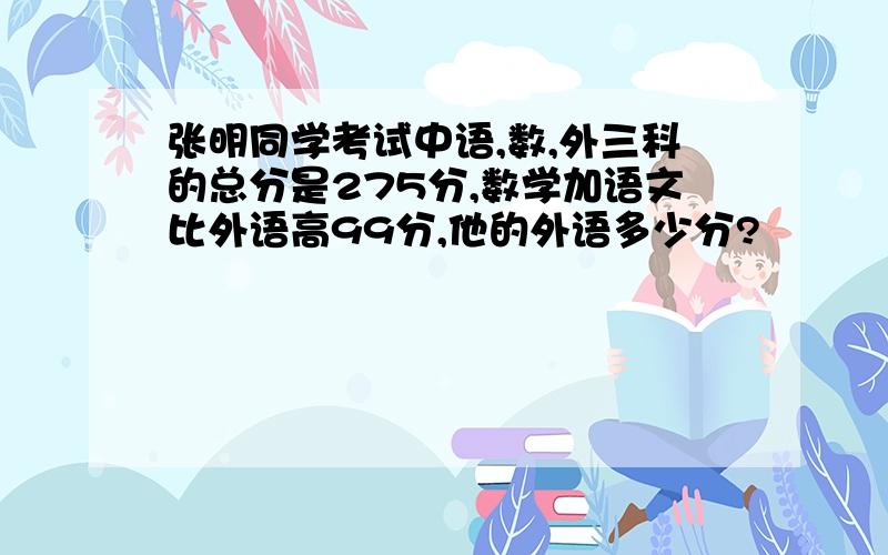 张明同学考试中语,数,外三科的总分是275分,数学加语文比外语高99分,他的外语多少分?