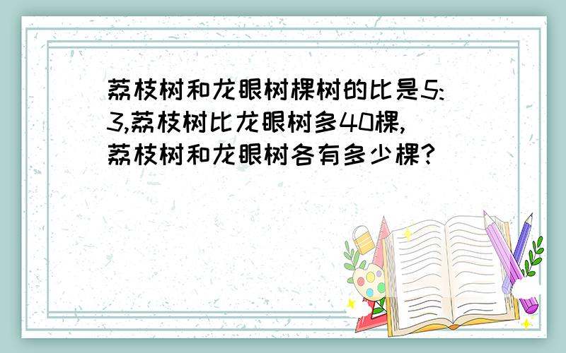 荔枝树和龙眼树棵树的比是5:3,荔枝树比龙眼树多40棵,荔枝树和龙眼树各有多少棵?