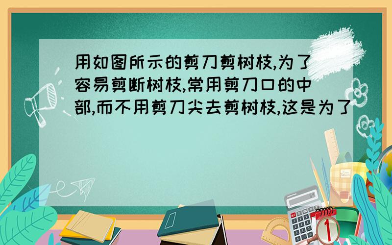 用如图所示的剪刀剪树枝,为了容易剪断树枝,常用剪刀口的中部,而不用剪刀尖去剪树枝,这是为了（ ）A.增大动力 B.减小阻力 C.增大动力臂 D.减小阻力臂