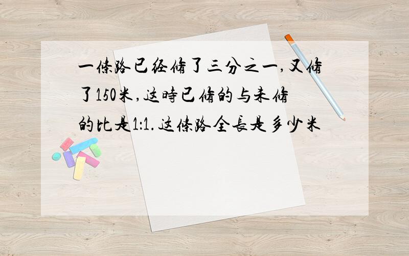 一条路已经修了三分之一,又修了150米,这时已修的与未修的比是1：1.这条路全长是多少米