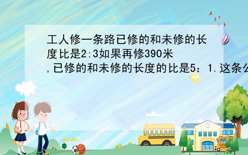 工人修一条路已修的和未修的长度比是2:3如果再修390米,已修的和未修的长度的比是5：1.这条公路有多长?