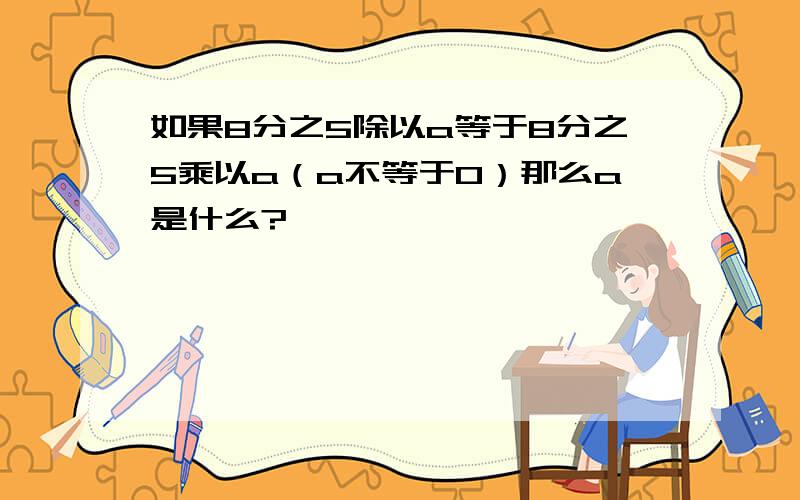 如果8分之5除以a等于8分之5乘以a（a不等于0）那么a是什么?