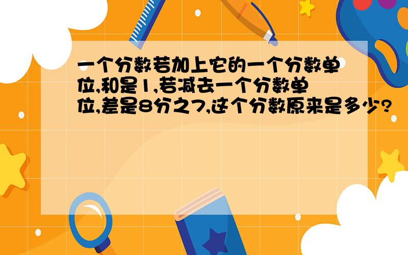 一个分数若加上它的一个分数单位,和是1,若减去一个分数单位,差是8分之7,这个分数原来是多少?