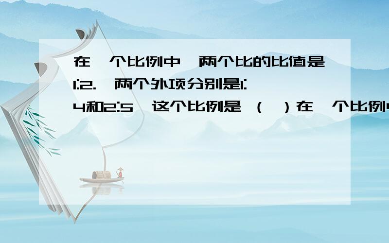 在一个比例中,两个比的比值是1:2.,两个外项分别是1:4和2:5,这个比例是 （ ）在一个比例中,两个比的比值是1:2.,两个外项分别是1:4和2:5,这个比例是  （   ）