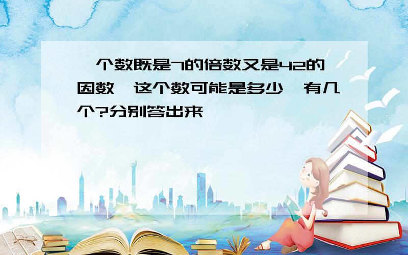 一个数既是7的倍数又是42的因数,这个数可能是多少,有几个?分别答出来