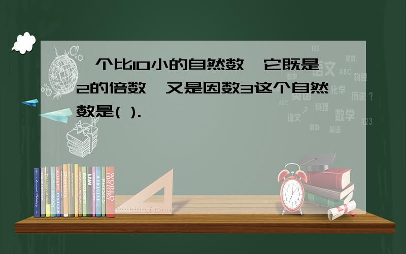 一个比10小的自然数,它既是2的倍数,又是因数3这个自然数是( ).